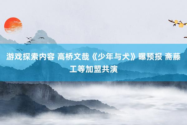 游戏探索内容 高桥文哉《少年与犬》曝预报 斋藤工等加盟共演