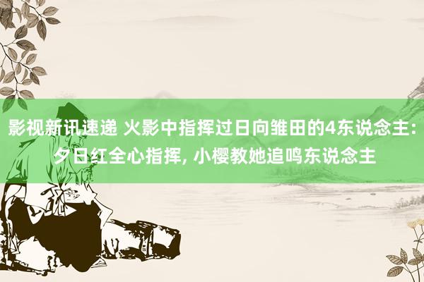 影视新讯速递 火影中指挥过日向雏田的4东说念主: 夕日红全心指挥, 小樱教她追鸣东说念主