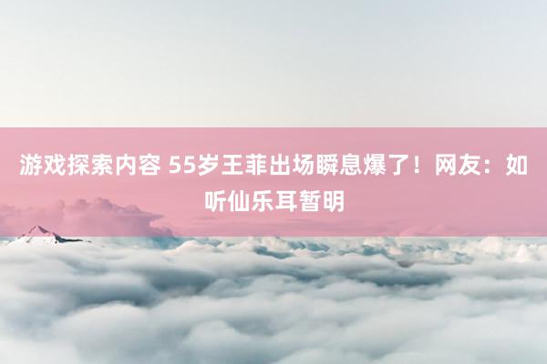 游戏探索内容 55岁王菲出场瞬息爆了！网友：如听仙乐耳暂明