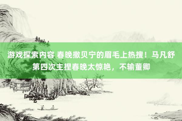 游戏探索内容 春晚撒贝宁的眉毛上热搜！马凡舒第四次主捏春晚太惊艳，不输董卿