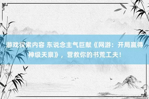 游戏探索内容 东说念主气巨献《网游：开局赢得神级天禀》，营救你的书荒工夫！