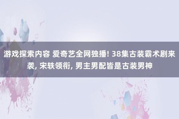 游戏探索内容 爱奇艺全网独播! 38集古装霸术剧来袭, 宋轶领衔, 男主男配皆是古装男神