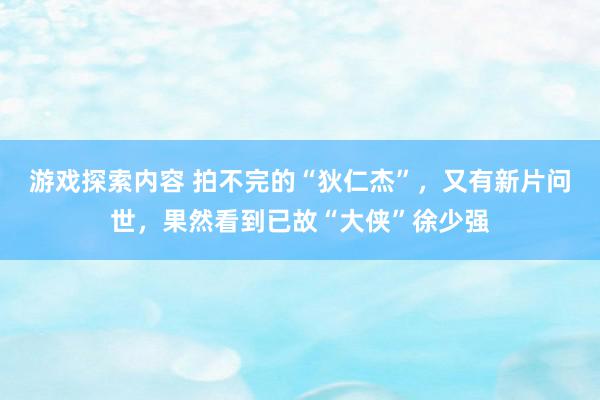 游戏探索内容 拍不完的“狄仁杰”，又有新片问世，果然看到已故“大侠”徐少强