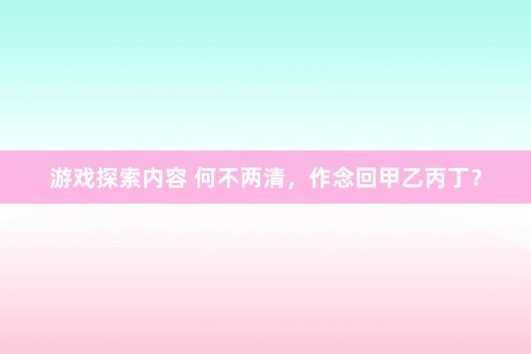 游戏探索内容 何不两清，作念回甲乙丙丁？