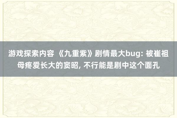 游戏探索内容 《九重紫》剧情最大bug: 被崔祖母疼爱长大的窦昭, 不行能是剧中这个面孔