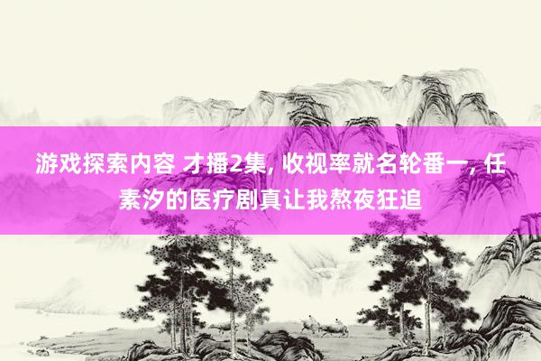 游戏探索内容 才播2集, 收视率就名轮番一, 任素汐的医疗剧真让我熬夜狂追