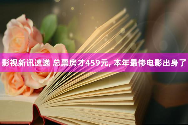 影视新讯速递 总票房才459元, 本年最惨电影出身了