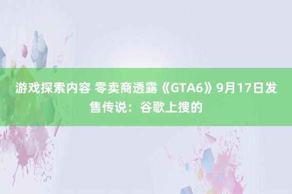 游戏探索内容 零卖商透露《GTA6》9月17日发售传说：谷歌上搜的