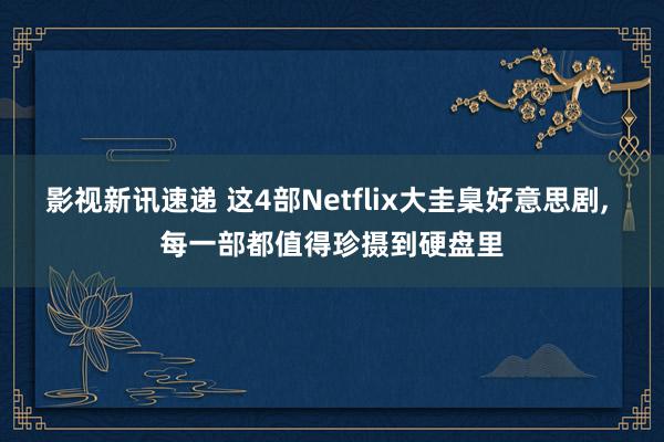 影视新讯速递 这4部Netflix大圭臬好意思剧, 每一部都值得珍摄到硬盘里