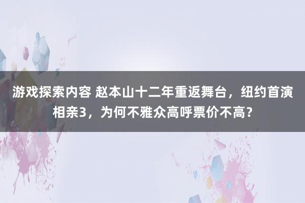 游戏探索内容 赵本山十二年重返舞台，纽约首演相亲3，为何不雅众高呼票价不高？