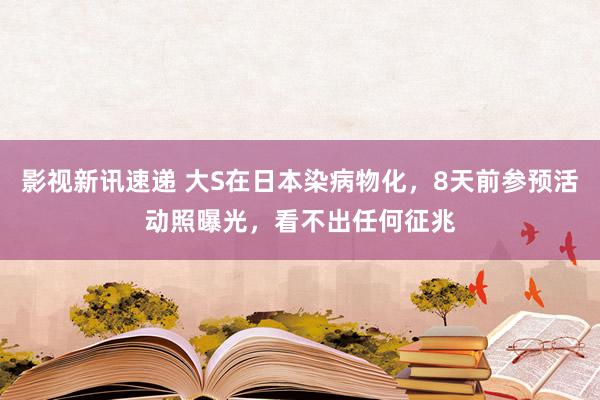 影视新讯速递 大S在日本染病物化，8天前参预活动照曝光，看不出任何征兆