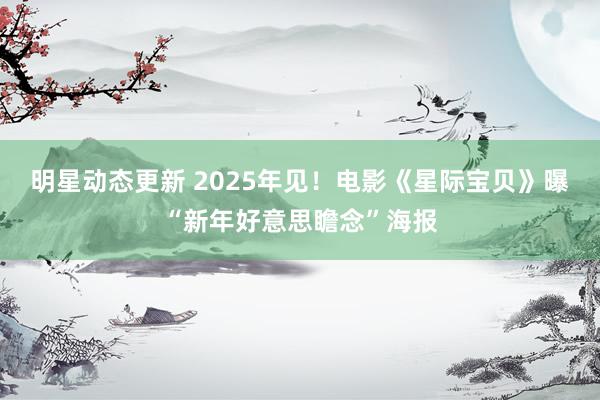 明星动态更新 2025年见！电影《星际宝贝》曝“新年好意思瞻念”海报