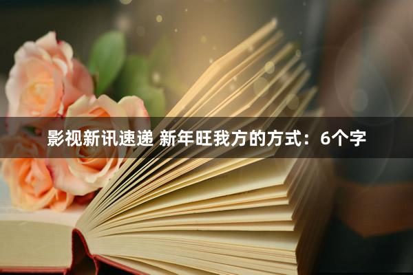 影视新讯速递 新年旺我方的方式：6个字