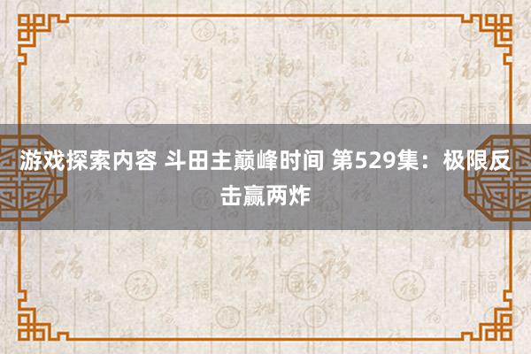 游戏探索内容 斗田主巅峰时间 第529集：极限反击赢两炸