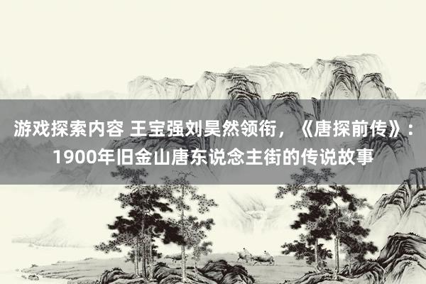 游戏探索内容 王宝强刘昊然领衔，《唐探前传》：1900年旧金山唐东说念主街的传说故事