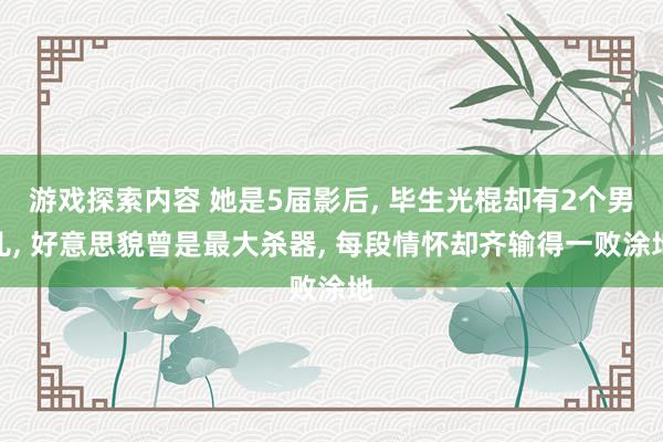 游戏探索内容 她是5届影后, 毕生光棍却有2个男儿, 好意思貌曾是最大杀器, 每段情怀却齐输得一败涂地