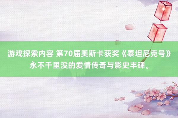 游戏探索内容 第70届奥斯卡获奖《泰坦尼克号》永不千里没的爱情传奇与影史丰碑。