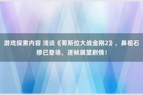 游戏探索内容 浅谈《哥斯拉大战金刚2》，鼻祖石穆已登场，逐帧展望剧情！