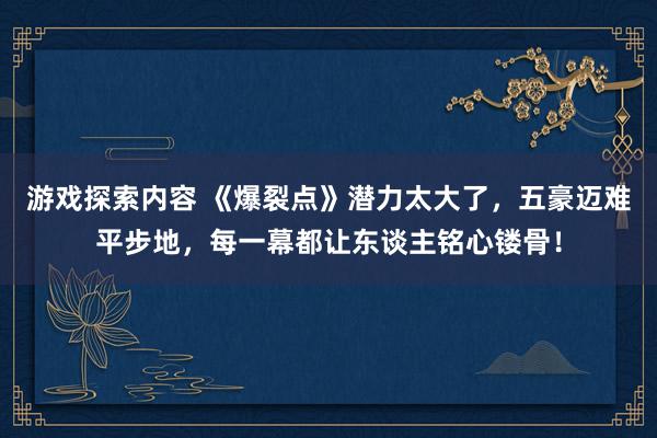 游戏探索内容 《爆裂点》潜力太大了，五豪迈难平步地，每一幕都让东谈主铭心镂骨！