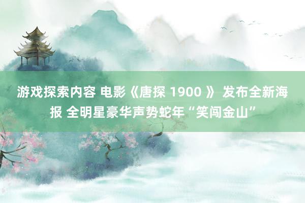 游戏探索内容 电影《唐探 1900 》 发布全新海报 全明星豪华声势蛇年“笑闯金山”