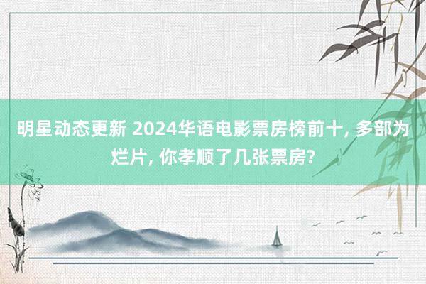 明星动态更新 2024华语电影票房榜前十, 多部为烂片, 你孝顺了几张票房?