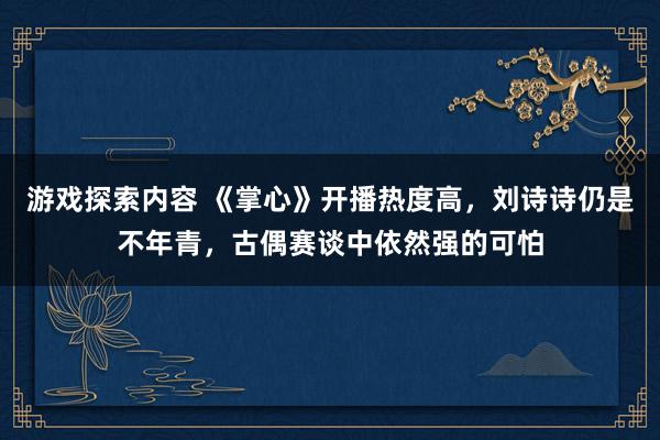 游戏探索内容 《掌心》开播热度高，刘诗诗仍是不年青，古偶赛谈中依然强的可怕