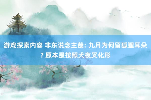 游戏探索内容 非东说念主哉: 九月为何留狐狸耳朵? 原本是按照犬夜叉化形