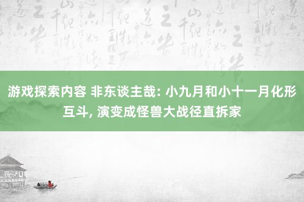 游戏探索内容 非东谈主哉: 小九月和小十一月化形互斗, 演变成怪兽大战径直拆家