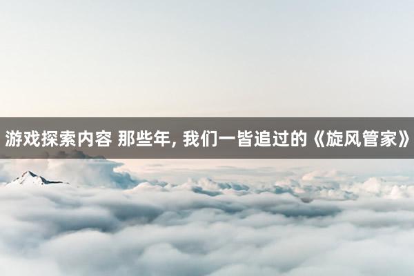 游戏探索内容 那些年, 我们一皆追过的《旋风管家》