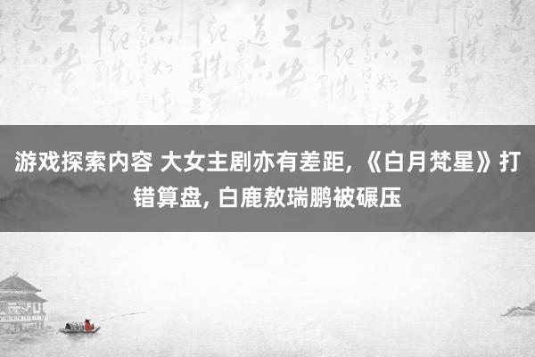 游戏探索内容 大女主剧亦有差距, 《白月梵星》打错算盘, 白鹿敖瑞鹏被碾压