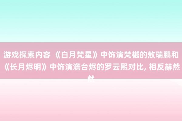 游戏探索内容 《白月梵星》中饰演梵樾的敖瑞鹏和《长月烬明》中饰演澹台烬的罗云熙对比, 相反赫然