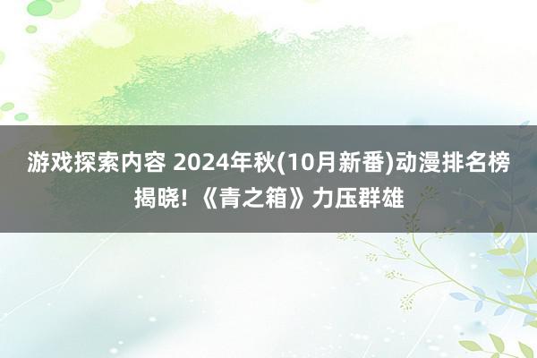 游戏探索内容 2024年秋(10月新番)动漫排名榜揭晓! 《青之箱》力压群雄