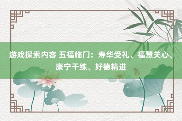 游戏探索内容 五福临门：寿华受礼、福慧关心、康宁干练、好德精进