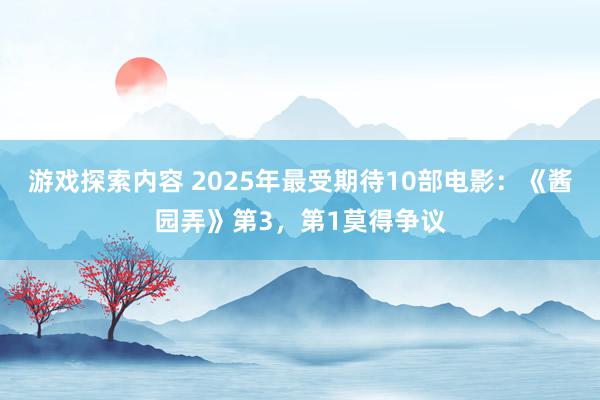 游戏探索内容 2025年最受期待10部电影：《酱园弄》第3，第1莫得争议