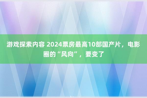 游戏探索内容 2024票房最高10部国产片，电影圈的“风向”，要变了