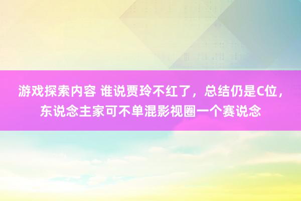 游戏探索内容 谁说贾玲不红了，总结仍是C位，东说念主家可不单混影视圈一个赛说念