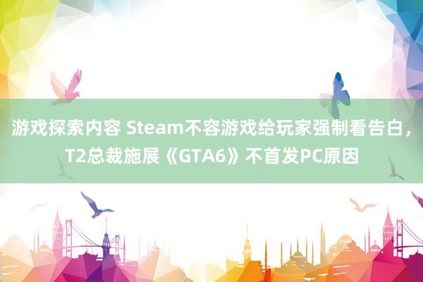 游戏探索内容 Steam不容游戏给玩家强制看告白，T2总裁施展《GTA6》不首发PC原因