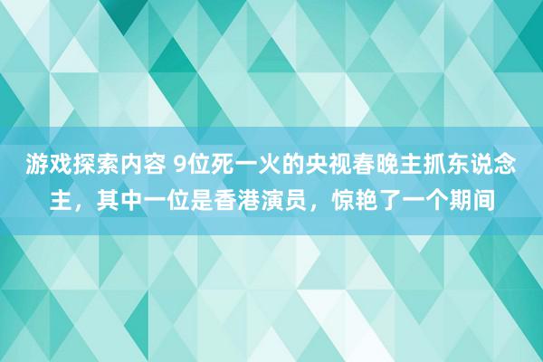 游戏探索内容 9位死一火的央视春晚主抓东说念主，其中一位是香港演员，惊艳了一个期间