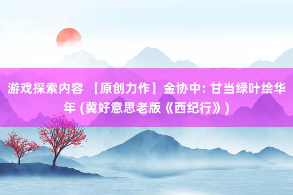 游戏探索内容 【原创力作】金协中: 甘当绿叶绘华年 (冀好意思老版《西纪行》)