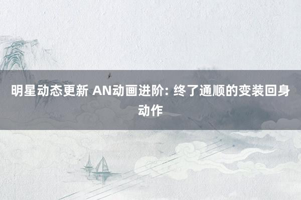 明星动态更新 AN动画进阶: 终了通顺的变装回身动作