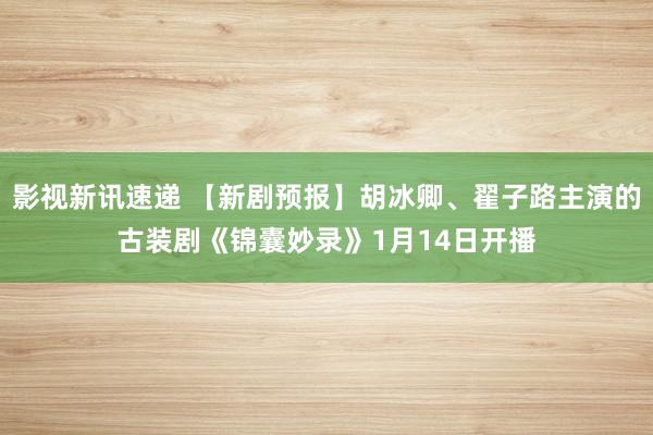 影视新讯速递 【新剧预报】胡冰卿、翟子路主演的古装剧《锦囊妙录》1月14日开播