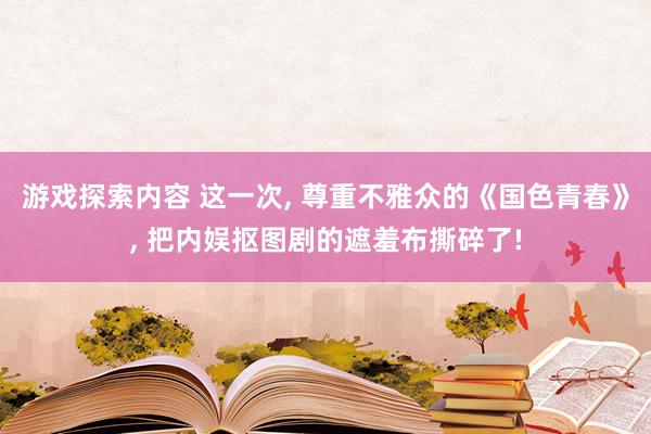 游戏探索内容 这一次, 尊重不雅众的《国色青春》, 把内娱抠图剧的遮羞布撕碎了!