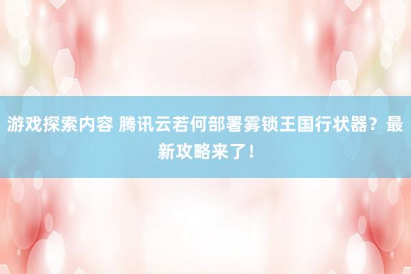 游戏探索内容 腾讯云若何部署雾锁王国行状器？最新攻略来了！