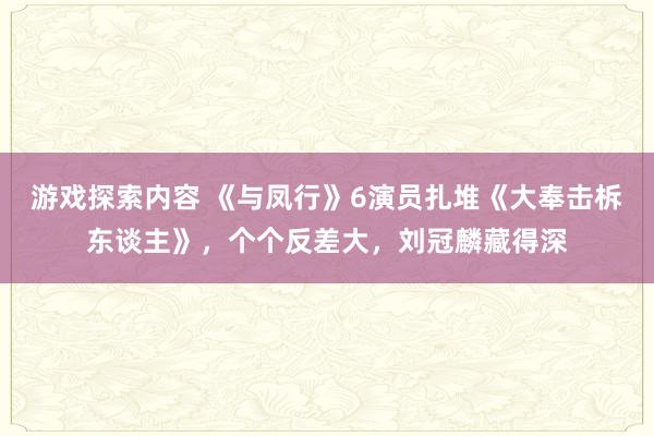 游戏探索内容 《与凤行》6演员扎堆《大奉击柝东谈主》，个个反差大，刘冠麟藏得深