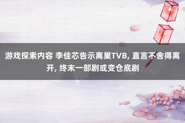 游戏探索内容 李佳芯告示离巢TVB, 直言不舍得离开, 终末一部剧或变仓底剧