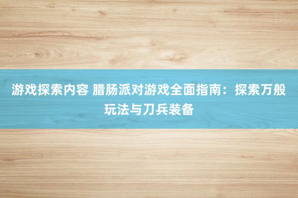 游戏探索内容 腊肠派对游戏全面指南：探索万般玩法与刀兵装备