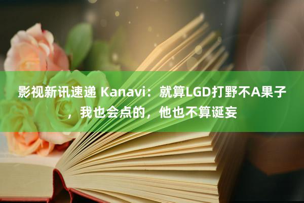 影视新讯速递 Kanavi：就算LGD打野不A果子，我也会点的，他也不算诞妄