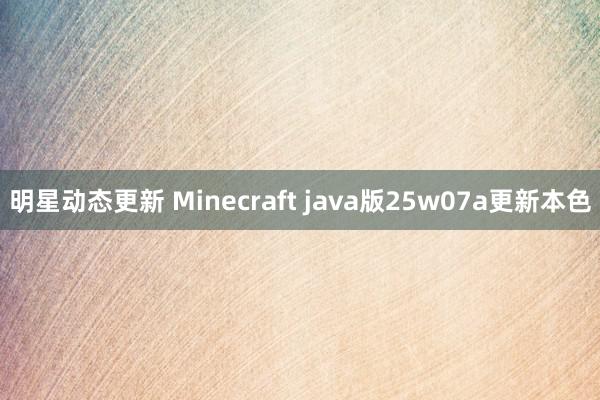 明星动态更新 Minecraft java版25w07a更新本色