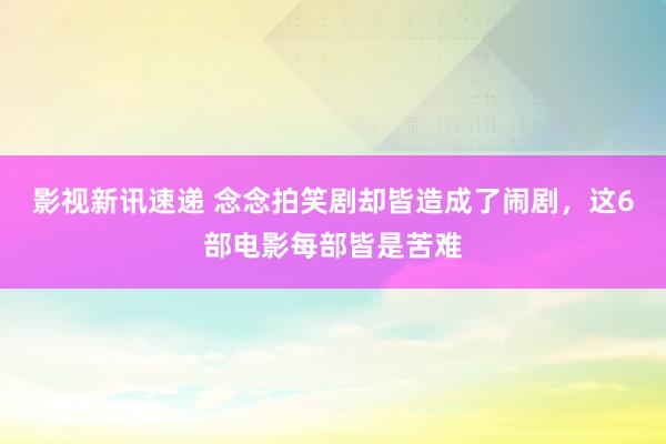 影视新讯速递 念念拍笑剧却皆造成了闹剧，这6部电影每部皆是苦难