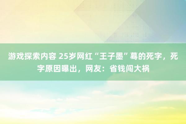 游戏探索内容 25岁网红“王子墨”蓦的死字，死字原因曝出，网友：省钱闯大祸